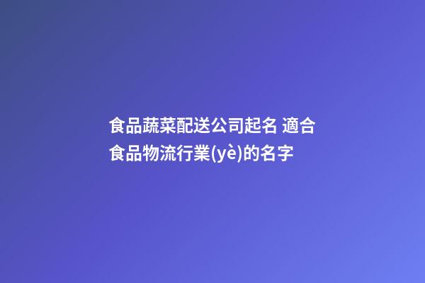 食品蔬菜配送公司起名 適合食品物流行業(yè)的名字